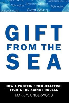 Gift From The Sea: How a Protein from Jellyfish Fights the Aging Process by Underwood, Mark Y.