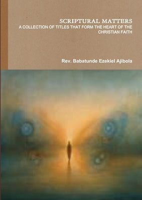 Scriptural Matters a Collection of Titles That Form the Heart of the Christian Faith by Ajibola, Babatunde Ezekiel
