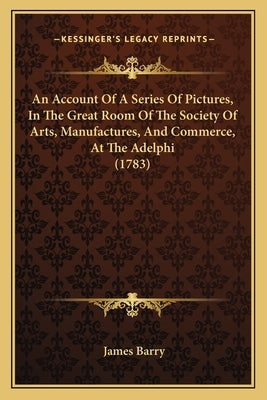 An Account Of A Series Of Pictures, In The Great Room Of The Society Of Arts, Manufactures, And Commerce, At The Adelphi (1783) by Barry, James