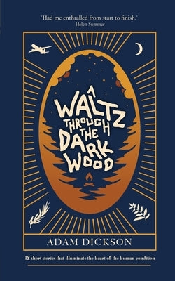 A Waltz Through The Dark Wood: 12 short stories that illuminate the heart of the human condition by Dickson, Adam