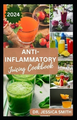 Anti-Inflammatory Juicing Cookbook: Nutritious Fruits Blended Recipes to Combat Inflammation and Boost the Immune System by Smith, Jessica