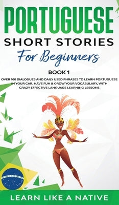 Portuguese Short Stories for Beginners Book 1: Over 100 Dialogues & Daily Used Phrases to Learn Portuguese in Your Car. Have Fun & Grow Your Vocabular by Learn Like a Native