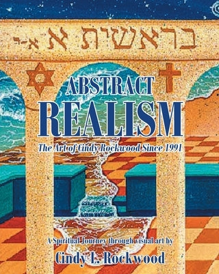 Abstract Realism: The Art of Cindy Rockwood Since 1991: A Spiritual Journey through visual art by Cindy L. Rockwood by Rockwood, Cindy L.
