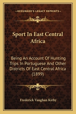 Sport In East Central Africa: Being An Account Of Hunting Trips In Portuguese And Other Districts Of East Central Africa (1899) by Kirby, Frederick Vaughan