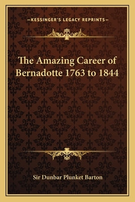 The Amazing Career of Bernadotte 1763 to 1844 by Barton, Dunbar Plunket