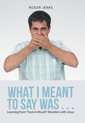 What I Meant to Say Was . . .: Learning from "Foot in Mouth" Blunders with Jesus by Jenks, Roger
