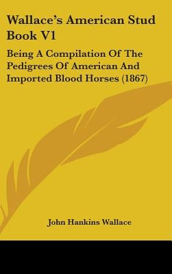 Wallace's American Stud Book V1: Being A Compilation Of The Pedigrees Of American And Imported Blood Horses (1867) by Wallace, John Hankins