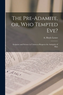 The Pre-Adamite, or, Who Tempted Eve?: Scripture and Science in Unison as Respects the Antiquity of Man by Lester, A. Hoyle