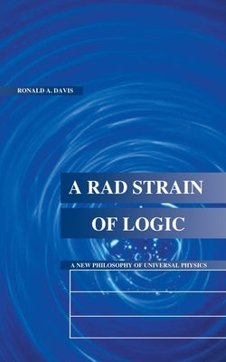 A Rad Strain of Logic: A New Philosophy of Universal Physics by Davis, Ronald A.