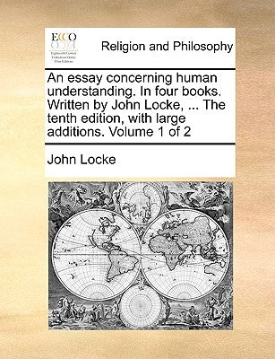 An essay concerning human understanding. In four books. Written by John Locke, ... The tenth edition, with large additions. Volume 1 of 2 by Locke, John