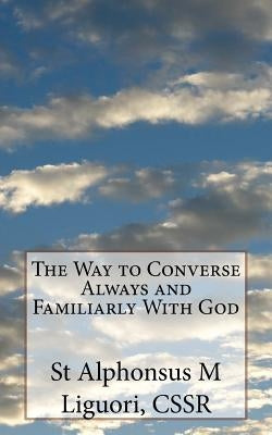 The Way to Converse Always and Familiarly With God by Liguori, Cssr St Alphonsus M.