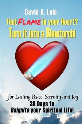 That Flame In Your Heart? Turn it Into a Blowtorch!: 30 Days to Reignite Your Spiritual Life! by Leis, David