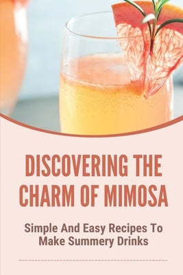 Discovering The Charm Of Mimosa: Simple And Easy Recipes To Make Summery Drinks: How To Make Homemade Mimosa by Ottinger, Shaneka