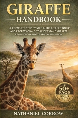 Giraffe Handbook: A complete step by step guide for beginners and professionals to understand giraffe behavior habitat and conservation by Corrow, Nathaniel