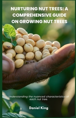 Nurturing Nut Trees: A Comprehensive Guide on Growing Nut Trees: Understanding the nuanced characteristics of each nut tree. by King, Daniel