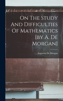 On The Study And Difficulties Of Mathematics [by A. De Morgan] by Morgan, Augustus De