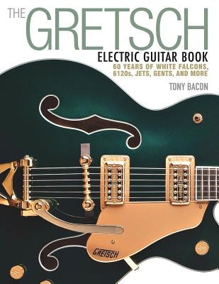 The Gretsch Electric Guitar Book: 60 Years of White Falcons, 6120s, Jets, Gents and More by Bacon, Tony