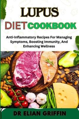 Lupus Diet Cookbook: Anti-Inflammatory Recipes For Managing Symptoms, Boosting Immunity, And Enhancing Wellness by Griffin, Elian
