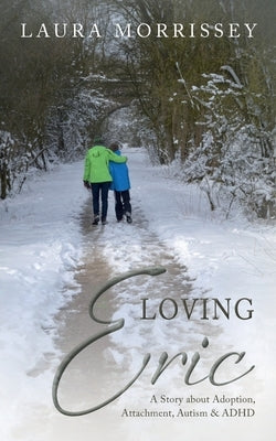 Loving Eric: A story about Adoption, Attachment, Autism & ADHD by Morrissey, Laura