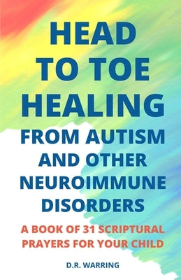 Head to Toe Healing from Autism and Other Neuroimmune Disorders - A Book of 31 Scriptural Prayers for Your Child by Warring, D. R.