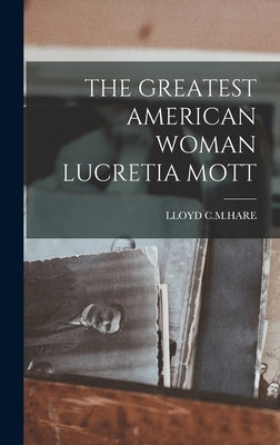 The Greatest American Woman Lucretia Mott by C. M. Hare, Lloyd