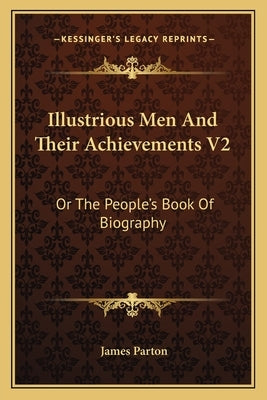 Illustrious Men And Their Achievements V2: Or The People's Book Of Biography by Parton, James