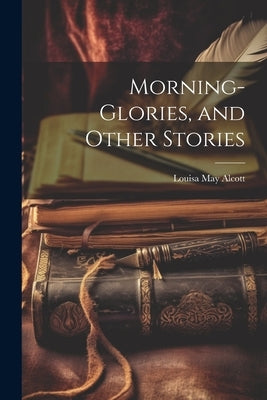 Morning-Glories, and Other Stories by Alcott, Louisa May