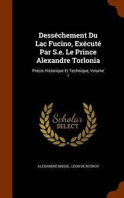 Desséchement Du Lac Fucino, Exécuté Par S.e. Le Prince Alexandre Torlonia: Précis Historique Et Technique, Volume 1 by Brisse, Alexandre