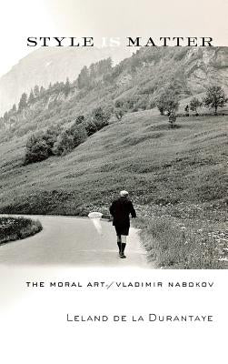 Style Is Matter: The Moral Art of Vladimir Nabokov by de la Durantaye, Leland