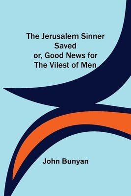 The Jerusalem Sinner Saved; or, Good News for the Vilest of Men by Bunyan, John
