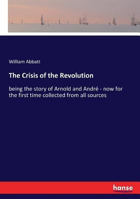 The Crisis of the Revolution: being the story of Arnold and André - now for the first time collected from all sources by Abbatt, William