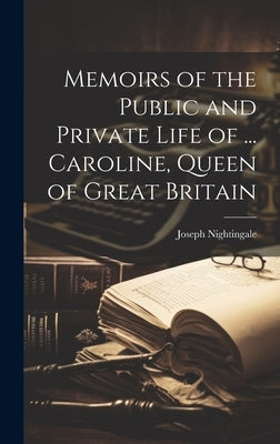 Memoirs of the Public and Private Life of ... Caroline, Queen of Great Britain by Nightingale, Joseph