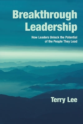 Breakthrough Leadership: How Leaders Unlock the Potential of the People They Lead by Lee, Terry