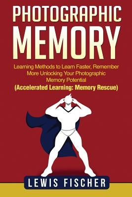 Photographic Memory: Learning Methods to Learn Faster, Remember More Unlocking Your Photographic Memory Potential (Accelerated Learning: Memory Rescue by Fischer, Lewis