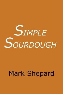 Simple Sourdough: How to Bake the Best Bread in the World by Shepard, Mark