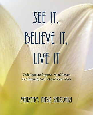 See It, Believe It, Live It: Techniques to Improve Mind Power, Get Inspired, and Achieve Your Goals by Sardari, Maryam Nasr