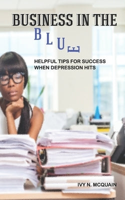 Business in the Blue: Helpful Tips To Stay Successful When Depression Hits by McQuain, Ivy N.