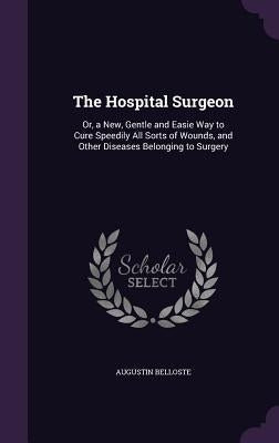 The Hospital Surgeon: Or, a New, Gentle and Easie Way to Cure Speedily All Sorts of Wounds, and Other Diseases Belonging to Surgery by Belloste, Augustin