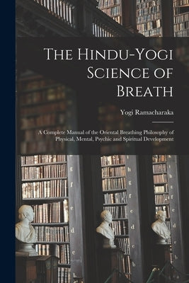 The Hindu-Yogi Science of Breath: a Complete Manual of the Oriental Breathing Philosophy of Physical, Mental, Psychic and Spiritual Development by Ramacharaka, Yogi 1862-1932