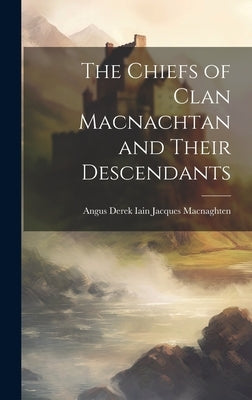 The Chiefs of Clan Macnachtan and Their Descendants by Macnaghten, Angus Derek Iain Jacques