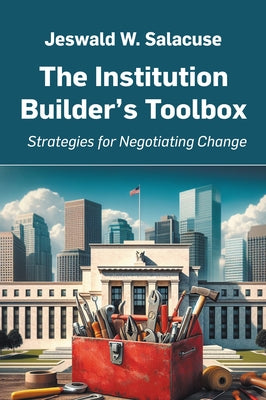 The Institution Builder's Toolbox: Strategies for Negotiating Change by Salacuse, Jeswald W.