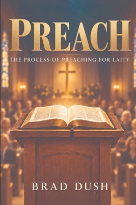 Preach: The Process of Preaching for Laity by Dush, Brad