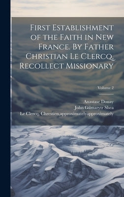 First Establishment of the Faith in New France. By Father Christian Le Clercq, Recollect Missionary; Volume 2 by Le Clercq, Chrestien Approximately 16