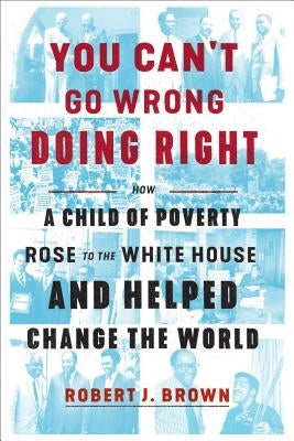 You Can't Go Wrong Doing Right: How a Child of Poverty Rose to the White House and Helped Change the World by Brown, Robert J.