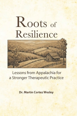 Roots of Resilience: Lessons from Appalachia for a Stronger Therapeutic Practice by Wesley, Martin Cortez
