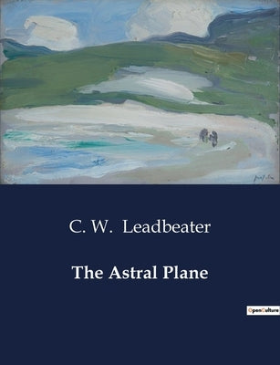 The Astral Plane by Leadbeater, C. W.