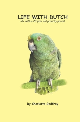 Life With Dutch: Living with a grouchy Amazon parrot by Godfrey, Charlotte