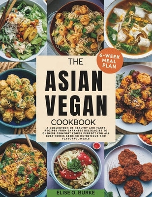 The Asian Vegan Cookbook: A Collection of Healthy and Tasty Recipes From Japanese Delicacies to Chinese Comfort Foods Perfect for all busy homes by Burke, Elise O.