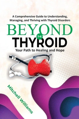 Beyond the Thyroid: Your Path to Healing and Hope: A Comprehensive Guide for Healing, Diet, and Lifestyle for Hypothyroidism, Hyperthyroidism, and Oth by Williams, Mitchell