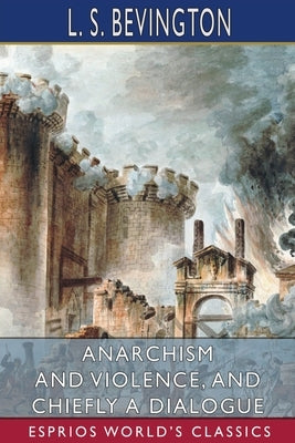 Anarchism and Violence, and Chiefly a Dialogue (Esprios Classics) by Bevington, L. S.
